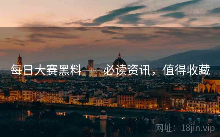 每日大赛黑料——必读资讯，值得收藏