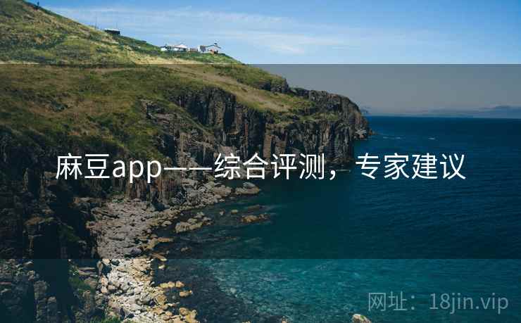 麻豆app——综合评测,专家建议 麻豆app——综合评测,专家建议