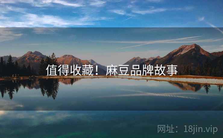 值得收藏!麻豆品牌故事 值得收藏!麻豆品牌故事
