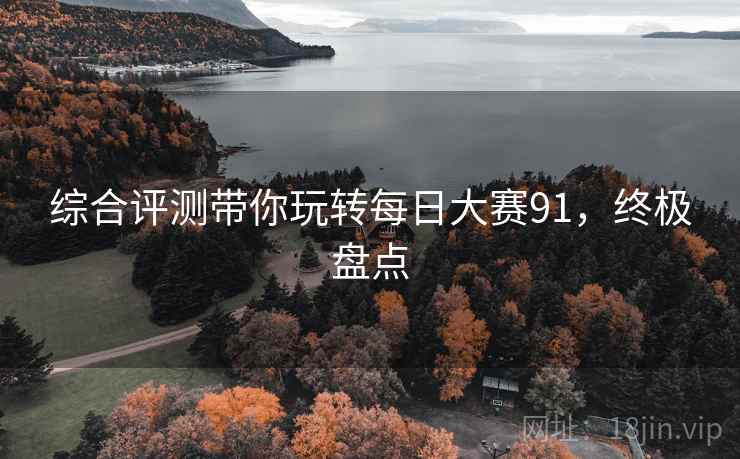 综合评测带你玩转每日大赛91，终极盘点