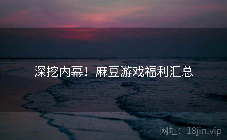 深挖内幕!麻豆游戏福利汇总 深挖内幕!麻豆游戏福利汇总