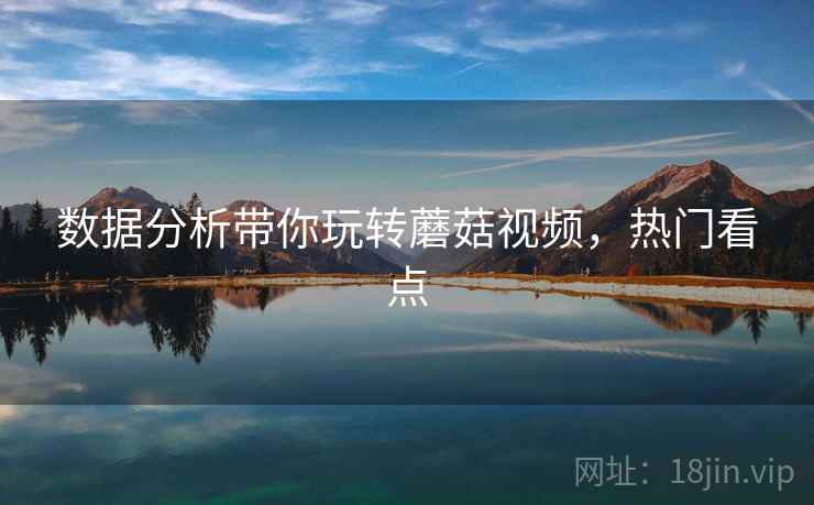 数据分析带你玩转蘑菇视频，热门看点