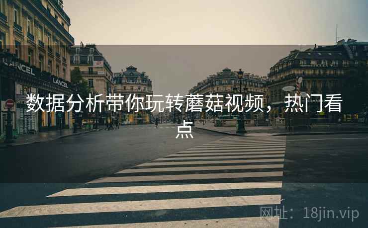数据分析带你玩转蘑菇视频,热门看点 数据分析带你玩转蘑菇视频,热门看点