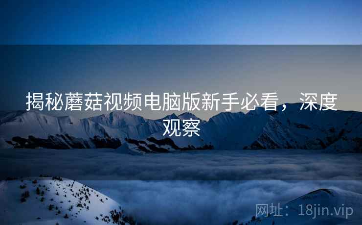 揭秘蘑菇视频电脑版新手必看,深度观察 揭秘蘑菇视频电脑版新手必看,深度观察