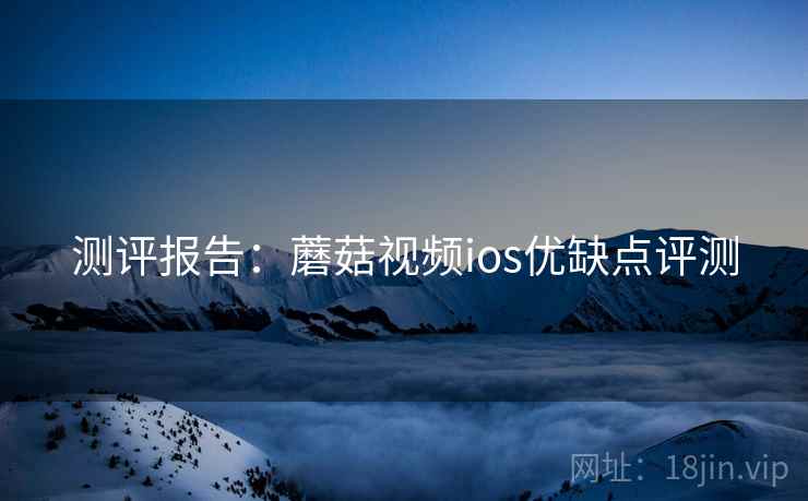 测评报告:蘑菇视频ios优缺点评测 测评报告:蘑菇视频ios优缺点评测
