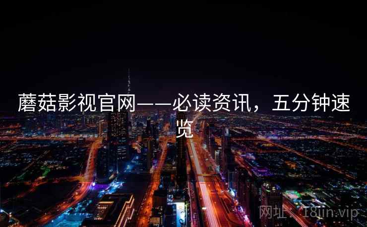 蘑菇影视官网——必读资讯,五分钟速览 蘑菇影视官网——必读资讯,五分钟速览