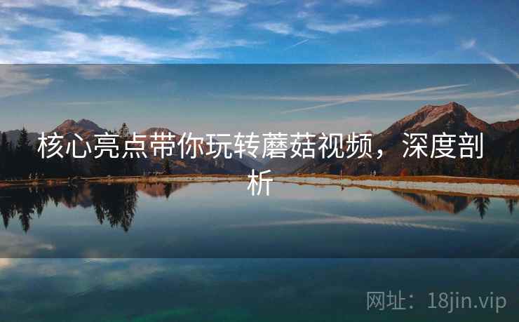 核心亮点带你玩转蘑菇视频,深度剖析 核心亮点带你玩转蘑菇视频,深度剖析