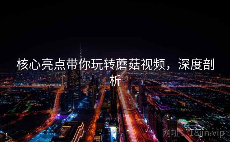 核心亮点带你玩转蘑菇视频,深度剖析 核心亮点带你玩转蘑菇视频,深度剖析