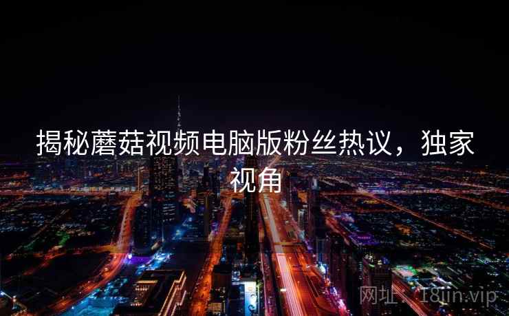 揭秘蘑菇视频电脑版粉丝热议，独家视角