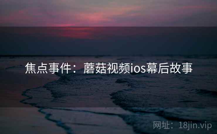 焦点事件：蘑菇视频ios幕后故事