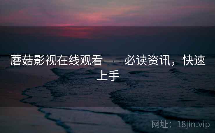 蘑菇影视在线观看——必读资讯，快速上手