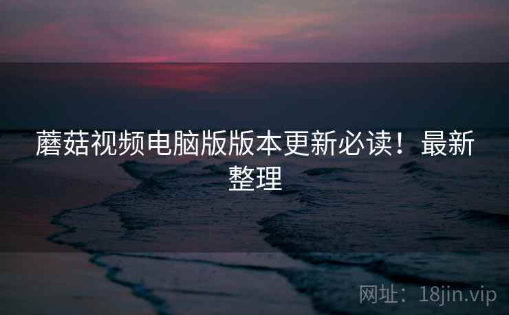 蘑菇视频电脑版版本更新必读!最新整理 蘑菇视频电脑版版本更新必读!最新整理