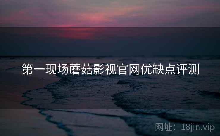 第一现场蘑菇影视官网优缺点评测