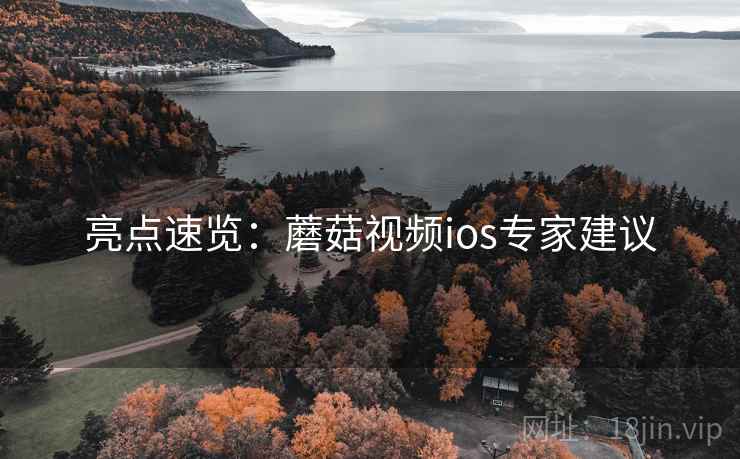 亮点速览:蘑菇视频ios专家建议 亮点速览:蘑菇视频ios专家建议