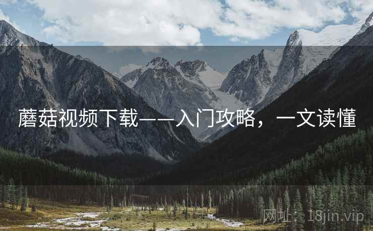 蘑菇视频下载——入门攻略,一文读懂 蘑菇视频下载——入门攻略,一文读懂