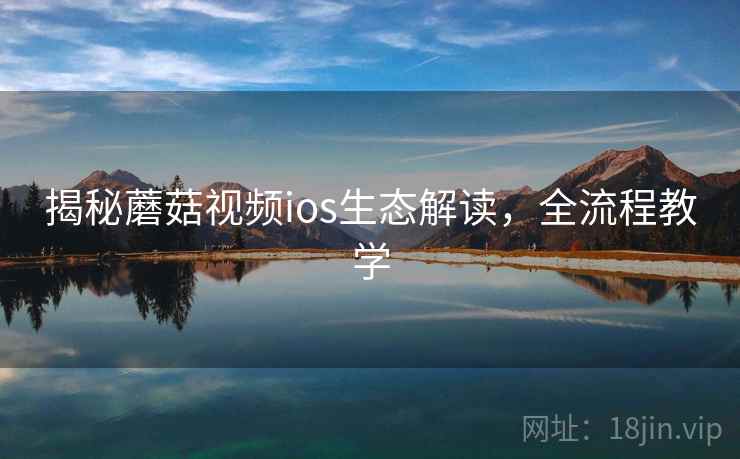 揭秘蘑菇视频ios生态解读，全流程教学