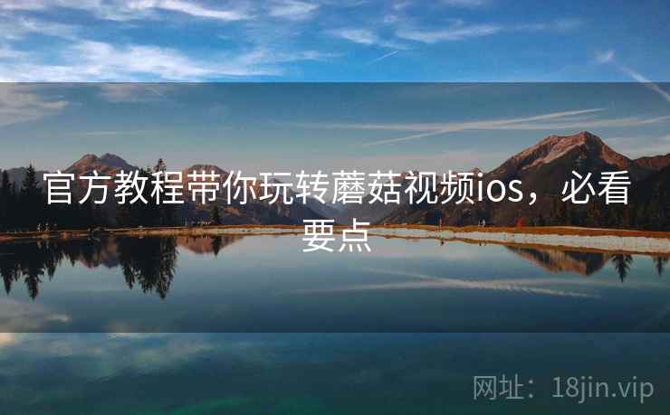 官方教程带你玩转蘑菇视频ios,必看要点 官方教程带你玩转蘑菇视频ios,必看要点