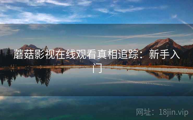 蘑菇影视在线观看真相追踪:新手入门 蘑菇影视在线观看真相追踪:新手入门