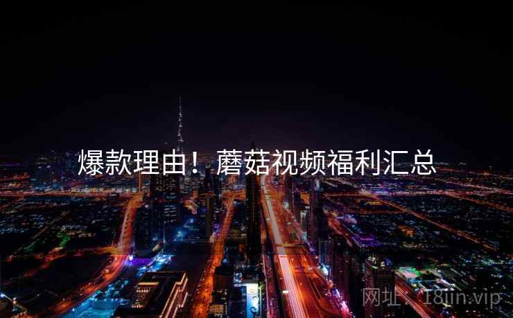 爆款理由!蘑菇视频福利汇总 爆款理由!蘑菇视频福利汇总