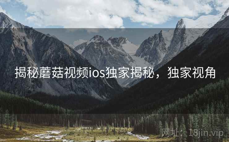 揭秘蘑菇视频ios独家揭秘，独家视角