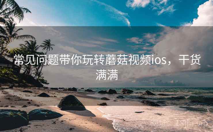 常见问题带你玩转蘑菇视频ios，干货满满